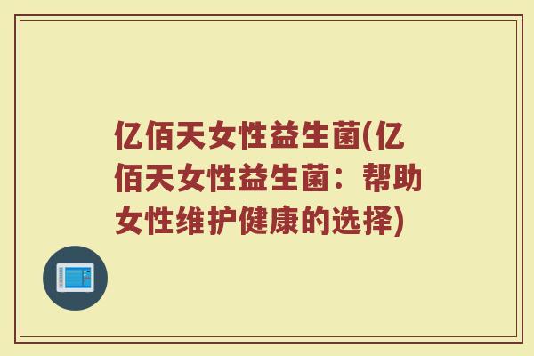 亿佰天女性益生菌(亿佰天女性益生菌：帮助女性维护健康的选择)