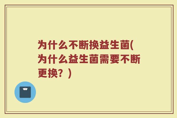 为什么不断换益生菌(为什么益生菌需要不断更换？)