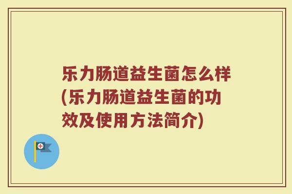乐力肠道益生菌怎么样(乐力肠道益生菌的功效及使用方法简介)