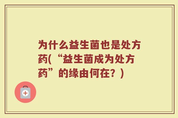 为什么益生菌也是处方药(“益生菌成为处方药”的缘由何在?)