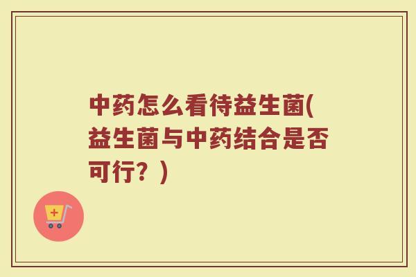 怎么看待益生菌(益生菌与结合是否可行?) 怎么看待益生菌(益生菌与结合是否可行?)