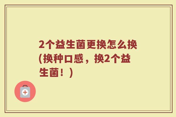 2个益生菌更换怎么换(换种口感，换2个益生菌！)