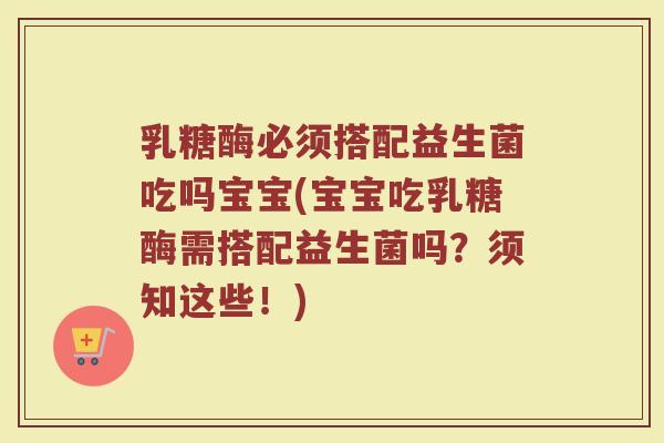 乳糖酶必须搭配益生菌吃吗宝宝(宝宝吃乳糖酶需搭配益生菌吗?须知这些!)