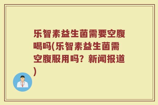 乐智素益生菌需要空腹喝吗(乐智素益生菌需空腹服用吗?新闻报道)