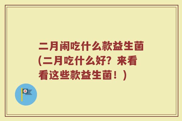 二月闹吃什么款益生菌(二月吃什么好？来看看这些款益生菌！)