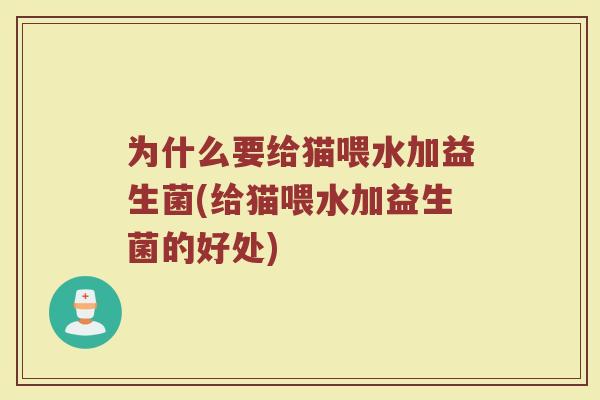 为什么要给猫喂水加益生菌(给猫喂水加益生菌的好处)