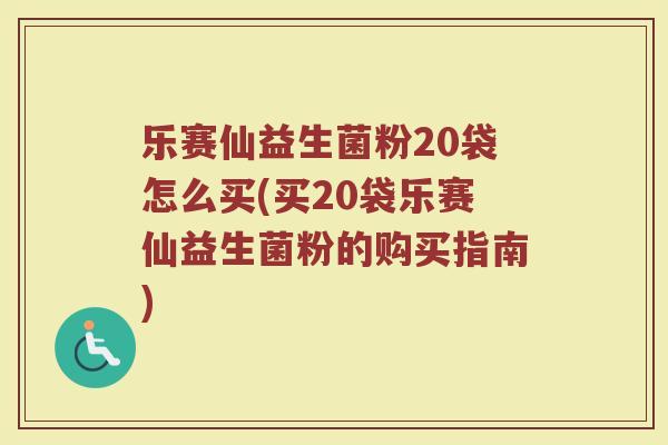 乐赛仙益生菌粉20袋怎么买(买20袋乐赛仙益生菌粉的购买指南)