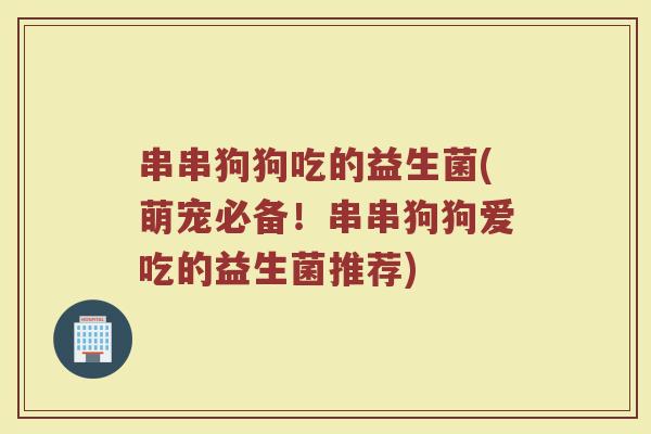 串串狗狗吃的益生菌(萌宠必备！串串狗狗爱吃的益生菌推荐)