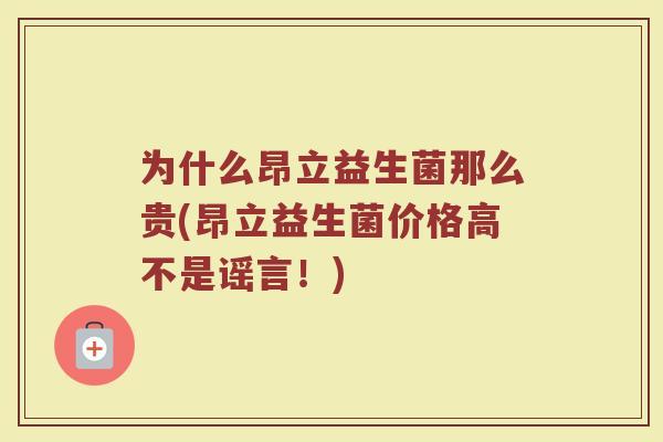 为什么昂立益生菌那么贵(昂立益生菌价格高不是谣言!)