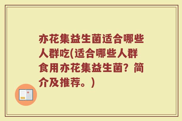 亦花集益生菌适合哪些人群吃(适合哪些人群食用亦花集益生菌?简介及推荐。)