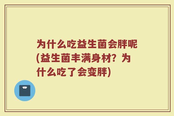 为什么吃益生菌会胖呢(益生菌丰满身材？为什么吃了会变胖)