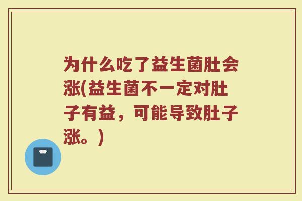 为什么吃了益生菌肚会涨(益生菌不一定对肚子有益，可能导致肚子涨。)