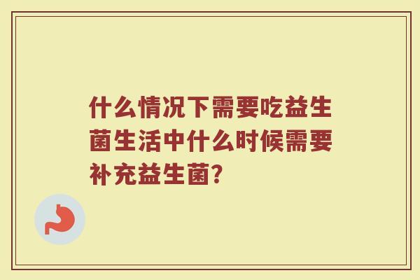 什么情况下需要吃益生菌生活中什么时候需要补充益生菌？