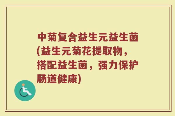 中菊复合益生元益生菌(益生元菊花提取物,搭配益生菌,强力保护肠道健康)