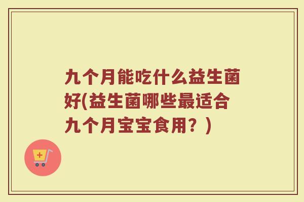 九个月能吃什么益生菌好(益生菌哪些最适合九个月宝宝食用?)