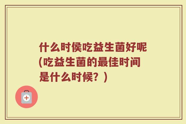 什么时侯吃益生菌好呢(吃益生菌的最佳时间是什么时候？)