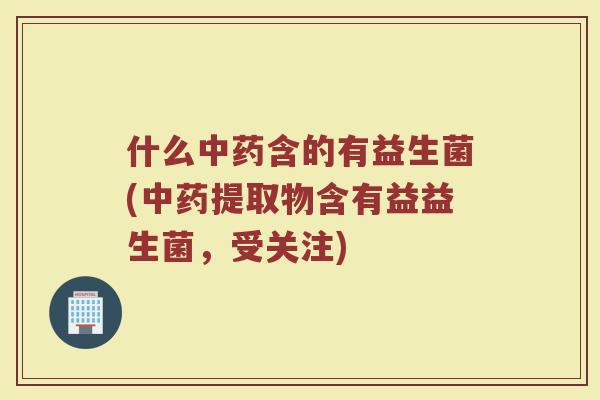 什么中药含的有益生菌(中药提取物含有益益生菌,受关注)