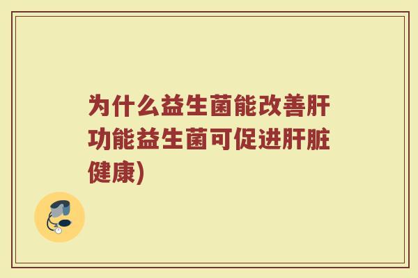 为什么益生菌能改善肝功能益生菌可促进肝脏健康)
