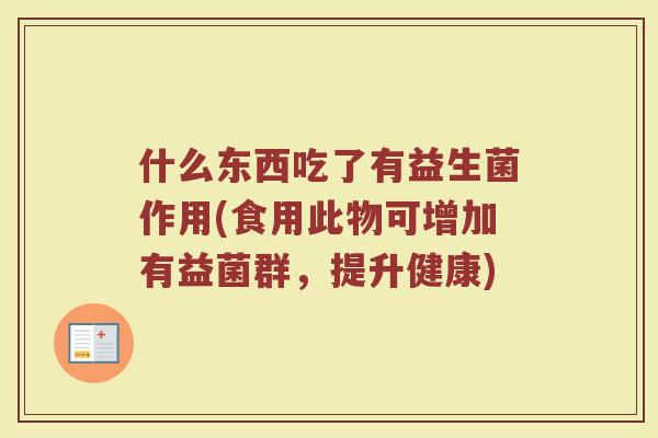 什么东西吃了有益生菌作用(食用此物可增加有益菌群，提升健康)