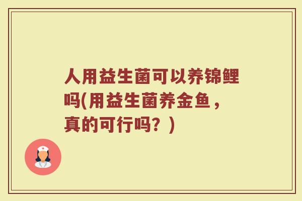 人用益生菌可以养锦鲤吗(用益生菌养金鱼,真的可行吗?)