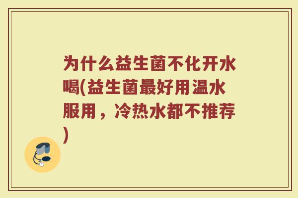 为什么益生菌不化开水喝(益生菌最好用温水服用,冷热水都不推荐)