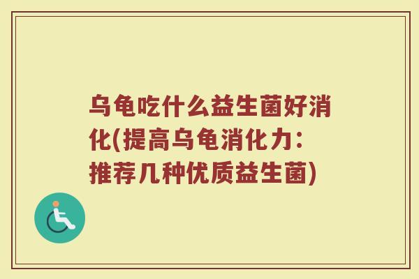 乌龟吃什么益生菌好消化(提高乌龟消化力：推荐几种优质益生菌)