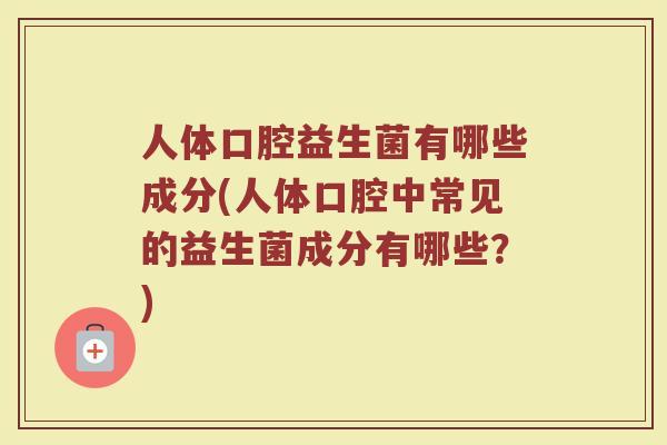 人体口腔益生菌有哪些成分(人体口腔中常见的益生菌成分有哪些？)