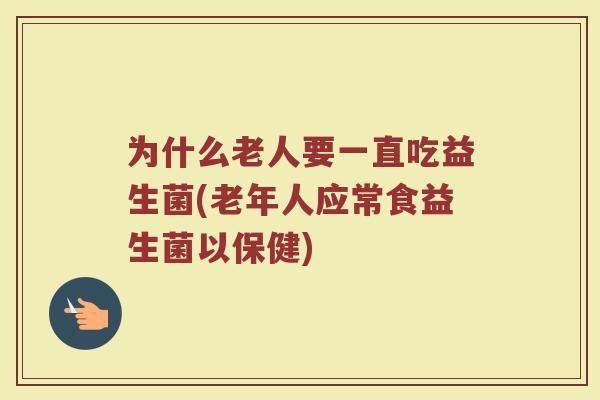 为什么老人要一直吃益生菌(老年人应常食益生菌以保健)