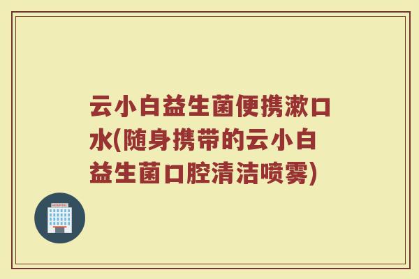 云小白益生菌便携漱口水(随身携带的云小白益生菌口腔清洁喷雾)