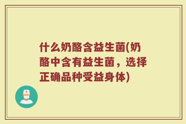 什么奶酪含益生菌(奶酪中含有益生菌,选择正确品种受益身体)
