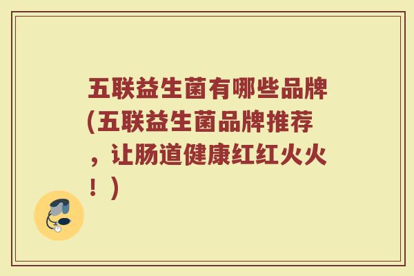 五联益生菌有哪些品牌(五联益生菌品牌推荐，让肠道健康红红火火！)