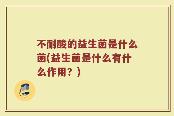 不耐酸的益生菌是什么菌(益生菌是什么有什么作用?)