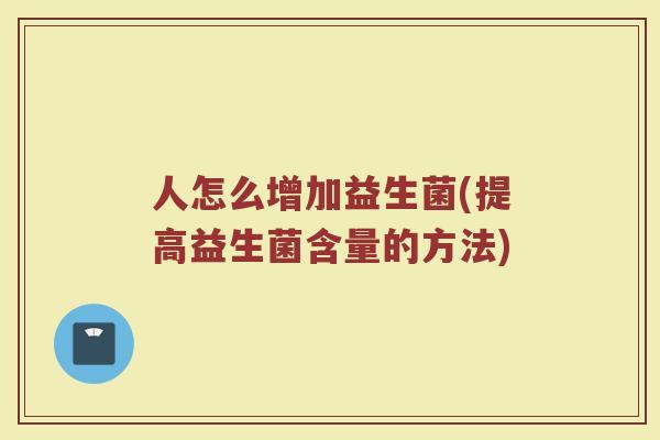 人怎么增加益生菌(提高益生菌含量的方法)