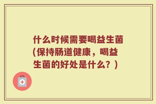 什么时候需要喝益生菌(保持肠道健康,喝益生菌的好处是什么?) 什么时候需要喝益生菌(保持肠道健康,喝益生菌的好处是什么?)