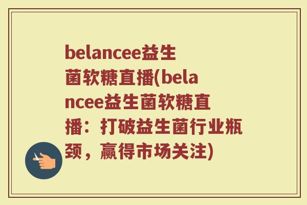 belancee益生菌软糖直播(belancee益生菌软糖直播:打破益生菌行业瓶颈,赢得市场关注) belancee益生菌软糖直播(belancee益生菌软糖直播:打破益生菌行业瓶颈,赢得市场关注)