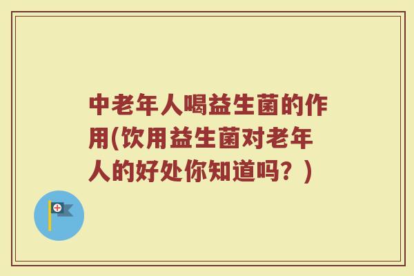 中老年人喝益生菌的作用(饮用益生菌对老年人的好处你知道吗?)