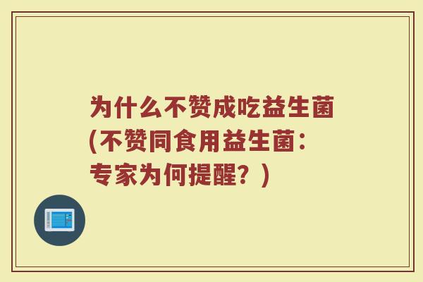 为什么不赞成吃益生菌(不赞同食用益生菌：专家为何提醒？)