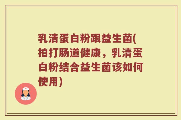 乳清蛋白粉跟益生菌(拍打肠道健康,乳清蛋白粉结合益生菌该如何使用)