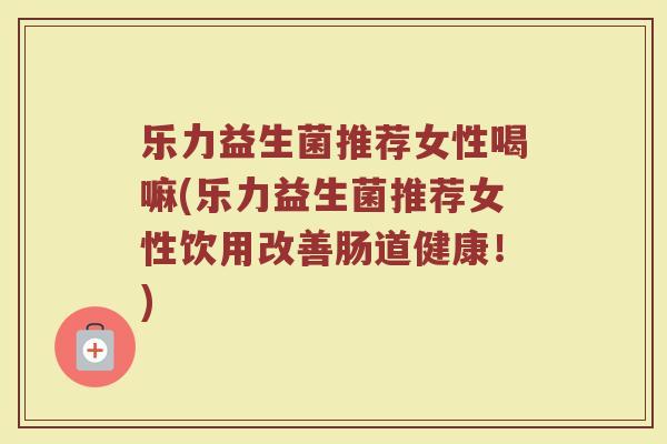 乐力益生菌推荐女性喝嘛(乐力益生菌推荐女性饮用改善肠道健康！)
