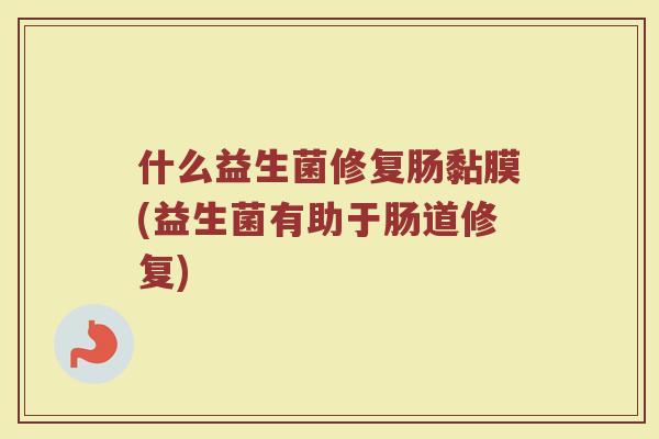 什么益生菌修复肠黏膜(益生菌有助于肠道修复)