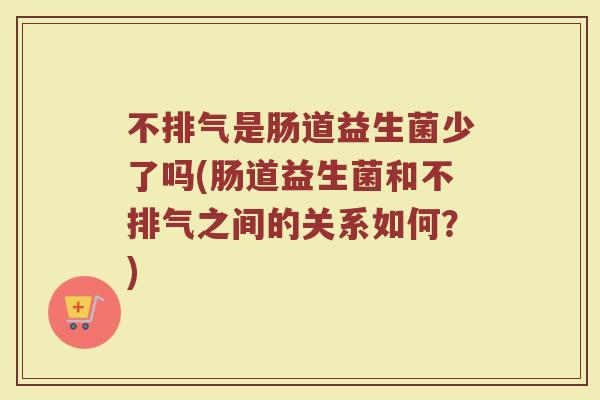 不排气是肠道益生菌少了吗(肠道益生菌和不排气之间的关系如何?) 不排气是肠道益生菌少了吗(肠道益生菌和不排气之间的关系如何?)