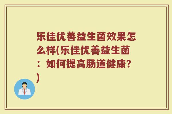 乐佳优善益生菌效果怎么样(乐佳优善益生菌:如何提高肠道健康?)