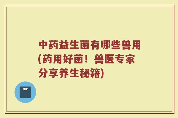 中药益生菌有哪些兽用(药用好菌!兽医专家分享养生秘籍)