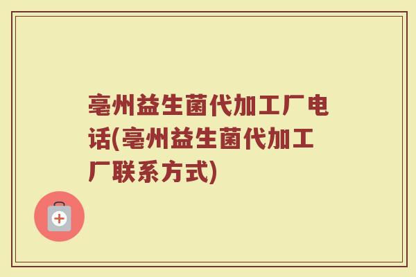 亳州益生菌代加工厂电话(亳州益生菌代加工厂联系方式)