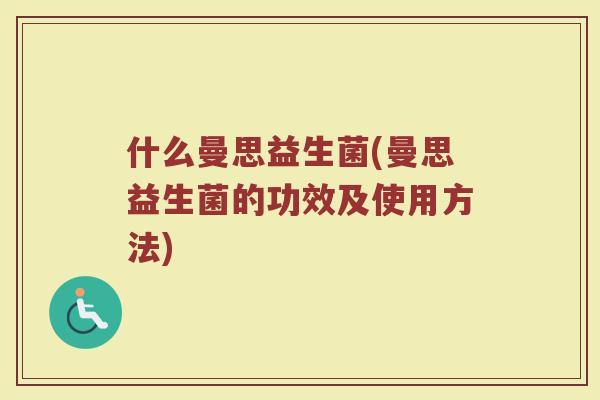 什么曼思益生菌(曼思益生菌的功效及使用方法)