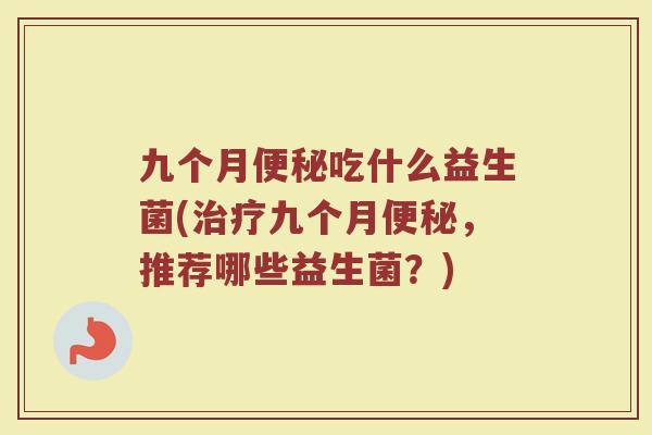 九个月便秘吃什么益生菌(治疗九个月便秘，推荐哪些益生菌？)