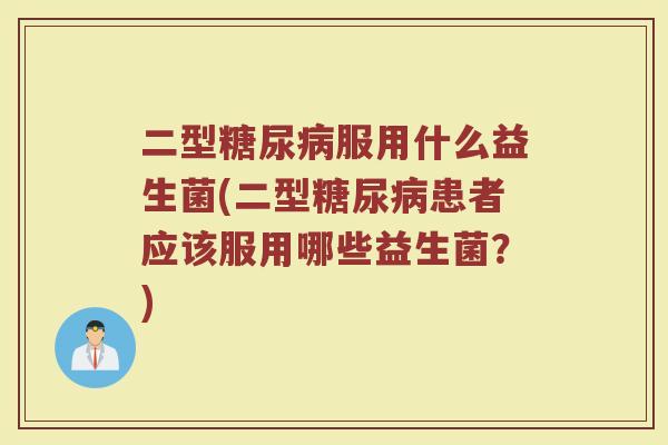 二型糖尿病服用什么益生菌(二型糖尿病患者应该服用哪些益生菌?)