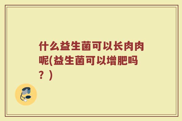 什么益生菌可以长肉肉呢(益生菌可以增肥吗?)
