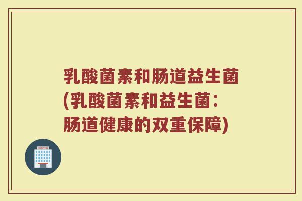 乳酸菌素和肠道益生菌(乳酸菌素和益生菌：肠道健康的双重保障)