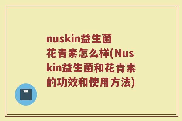 nuskin益生菌 花青素怎么样(Nuskin益生菌和花青素的功效和使用方法)